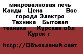 микровалновая печь Канди › Цена ­ 1 500 - Все города Электро-Техника » Бытовая техника   . Курская обл.,Курск г.